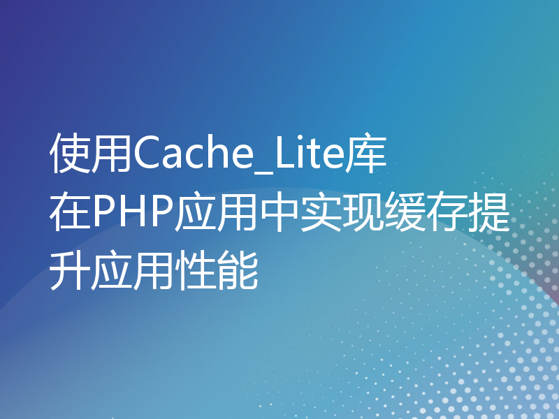 使用Cache_Lite库在PHP应用中实现缓存提升应用性能