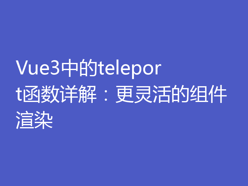 Vue3中的teleport函数详解：更灵活的组件渲染