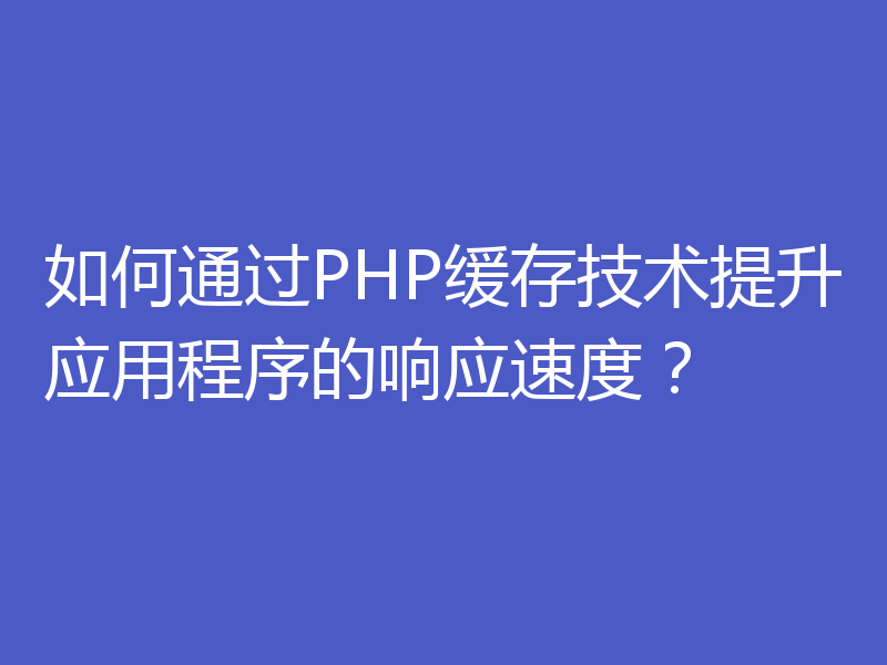 如何通过PHP缓存技术提升应用程序的响应速度？