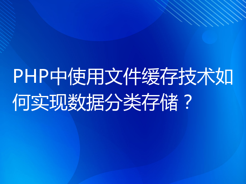 PHP中使用文件缓存技术如何实现数据分类存储？