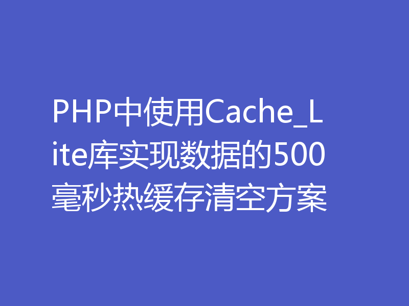 PHP中使用Cache_Lite库实现数据的500毫秒热缓存清空方案