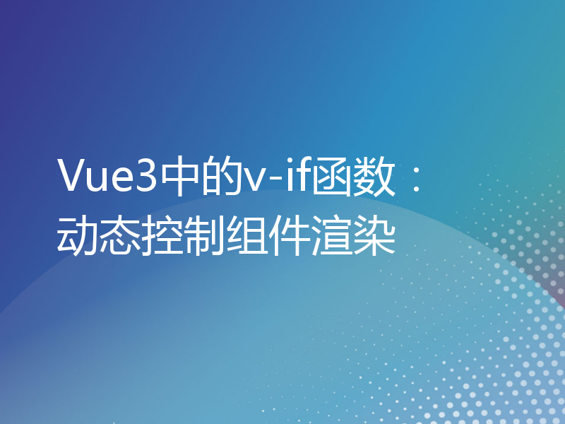 Vue3中的v-if函数：动态控制组件渲染