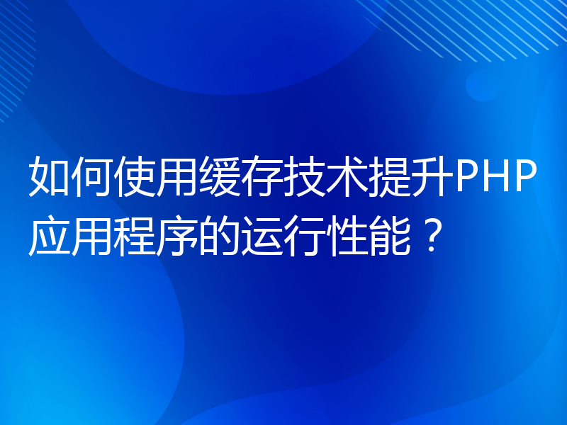 如何使用缓存技术提升PHP应用程序的运行性能？