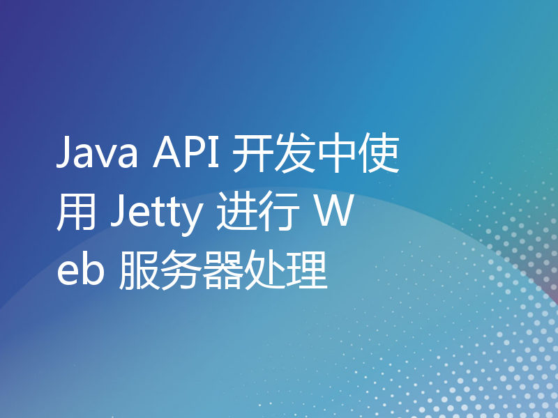 Java API 开发中使用 Jetty 进行 Web 服务器处理