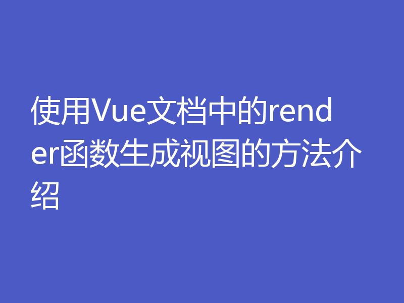 使用Vue文档中的render函数生成视图的方法介绍