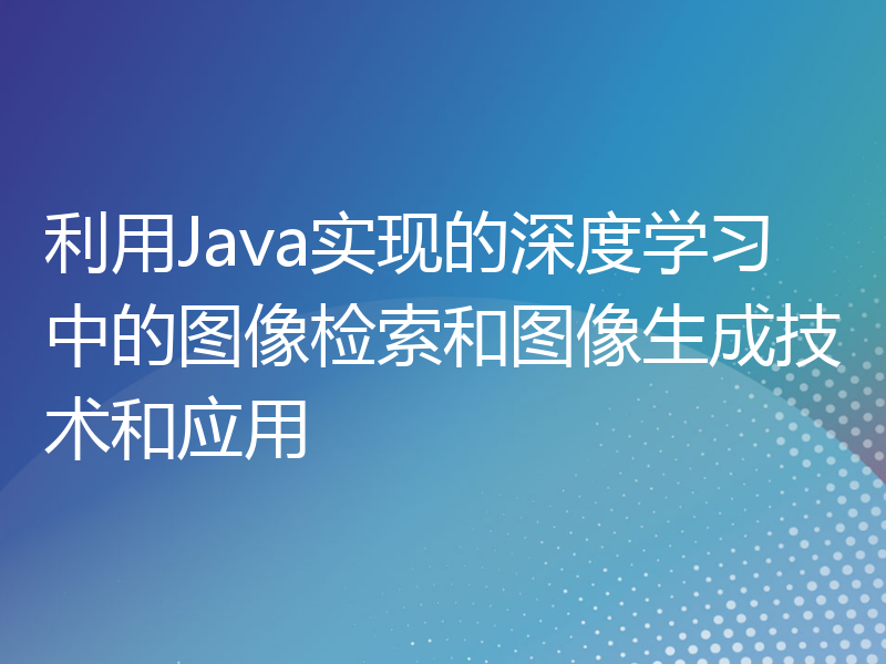 利用Java实现的深度学习中的图像检索和图像生成技术和应用