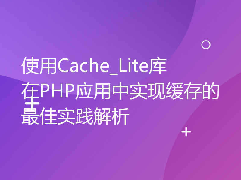 使用Cache_Lite库在PHP应用中实现缓存的最佳实践解析