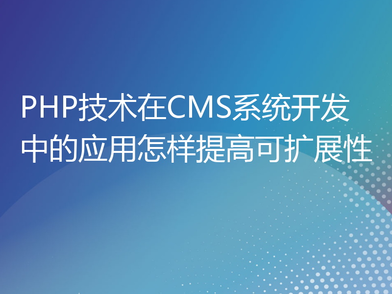 PHP技术在CMS系统开发中的应用怎样提高可扩展性