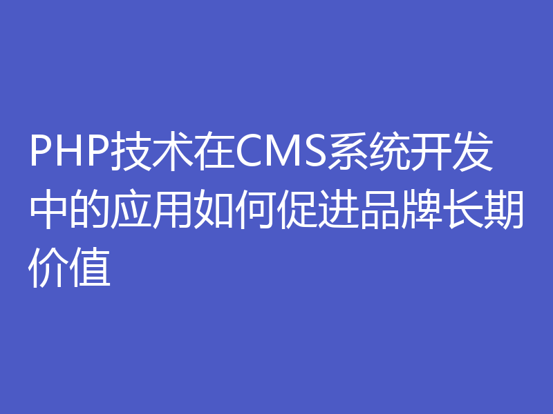 PHP技术在CMS系统开发中的应用如何促进品牌长期价值