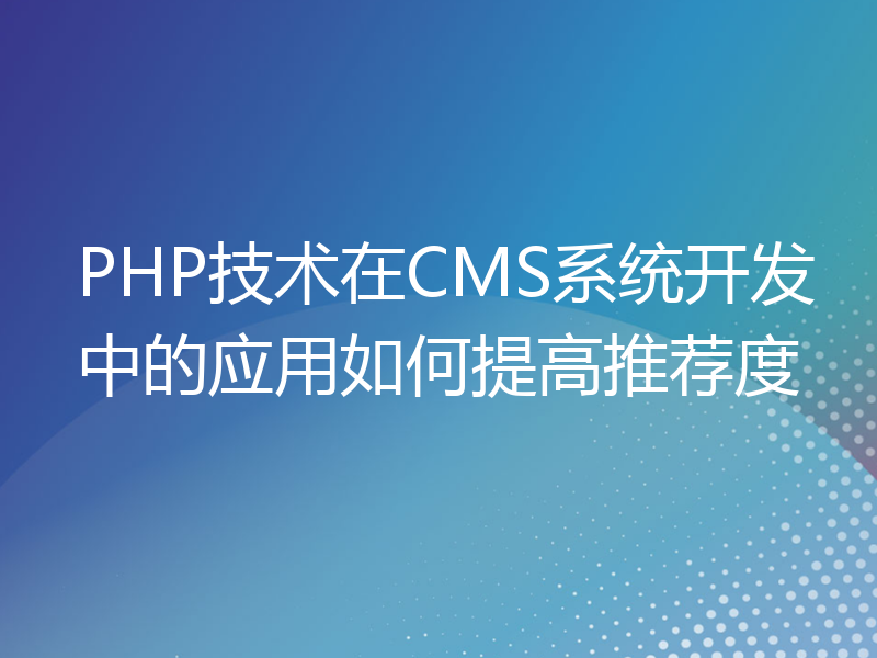 PHP技术在CMS系统开发中的应用如何提高推荐度