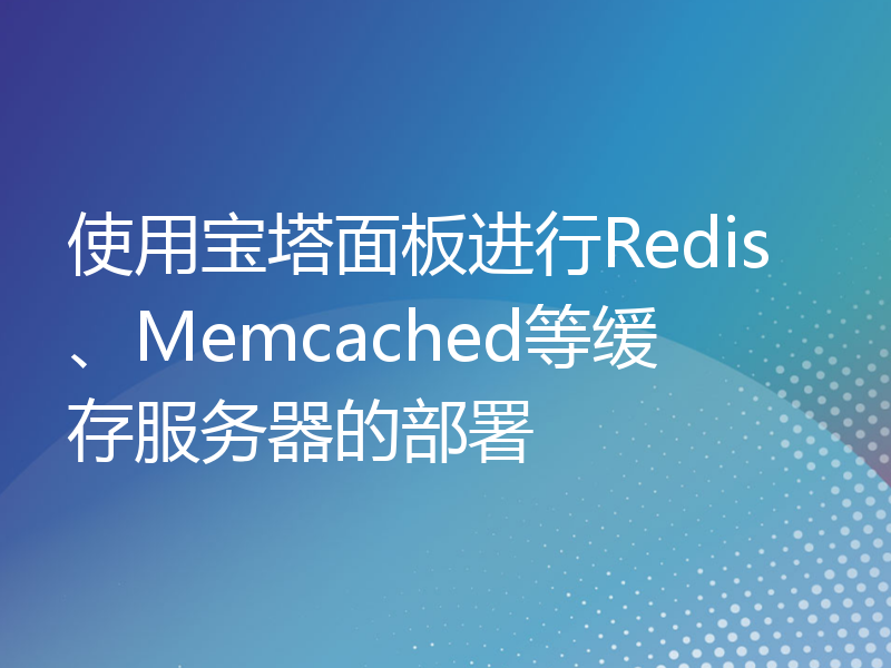 使用宝塔面板进行Redis、Memcached等缓存服务器的部署