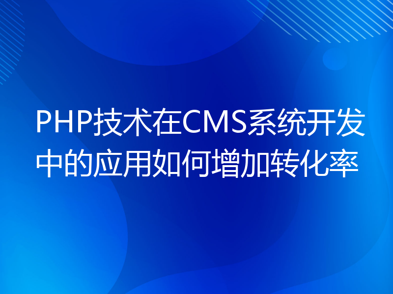 PHP技术在CMS系统开发中的应用如何增加转化率