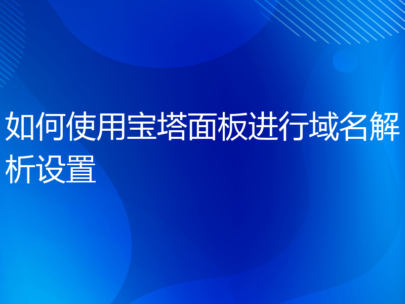 如何使用宝塔面板进行域名解析设置