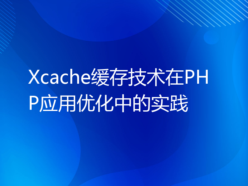 Xcache缓存技术在PHP应用优化中的实践