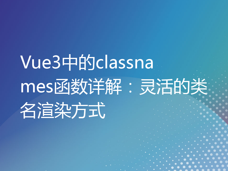 Vue3中的classnames函数详解：灵活的类名渲染方式