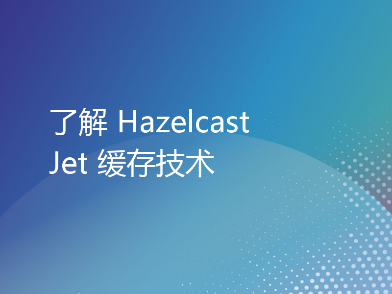 了解 Hazelcast Jet 缓存技术