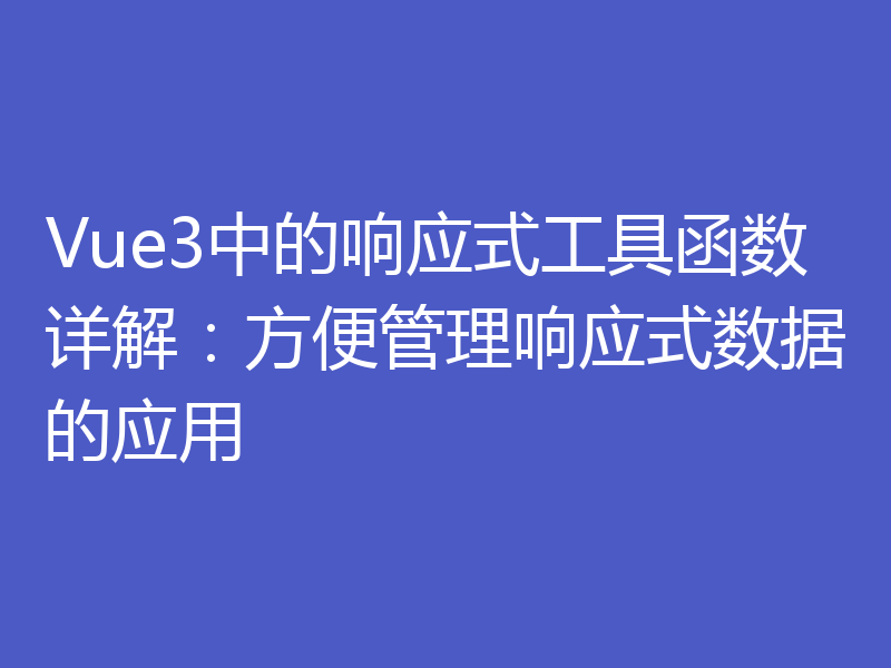 Vue3中的响应式工具函数详解：方便管理响应式数据的应用