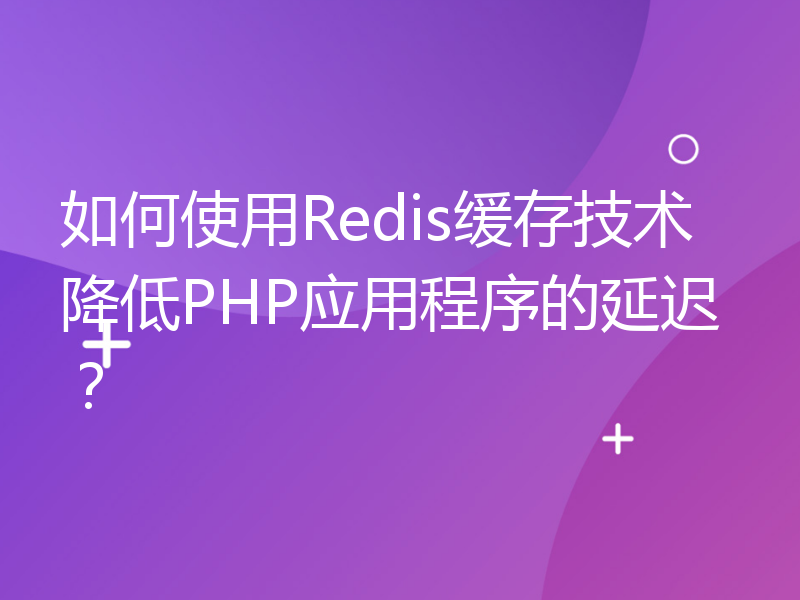 如何使用Redis缓存技术降低PHP应用程序的延迟？