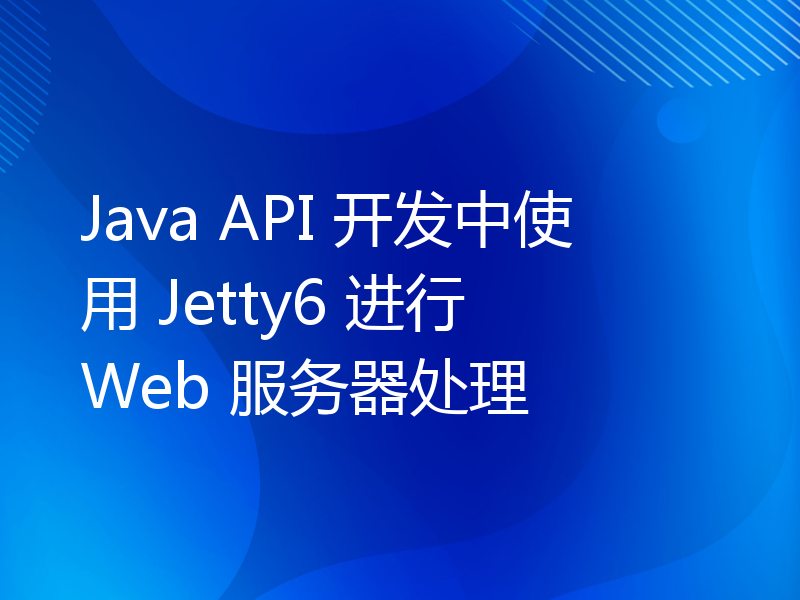 Java API 开发中使用 Jetty6 进行 Web 服务器处理