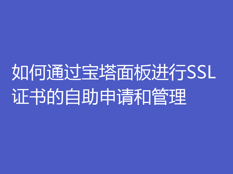 如何通过宝塔面板进行SSL证书的自助申请和管理