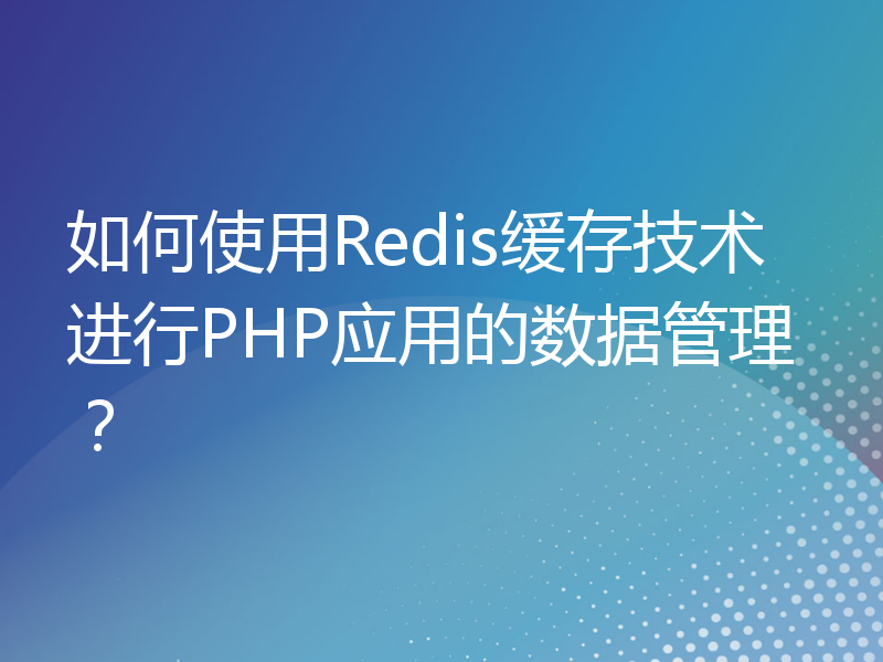 如何使用Redis缓存技术进行PHP应用的数据管理？