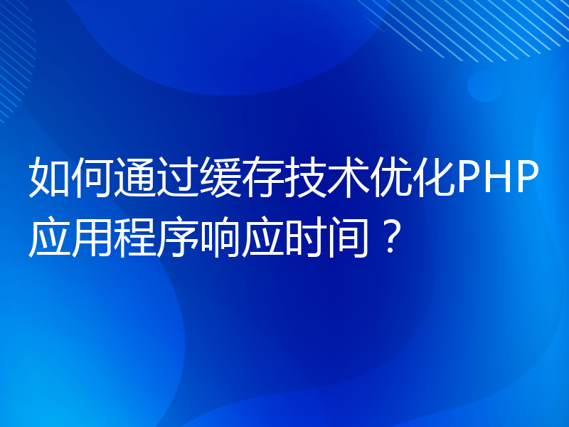 如何通过缓存技术优化PHP应用程序响应时间？