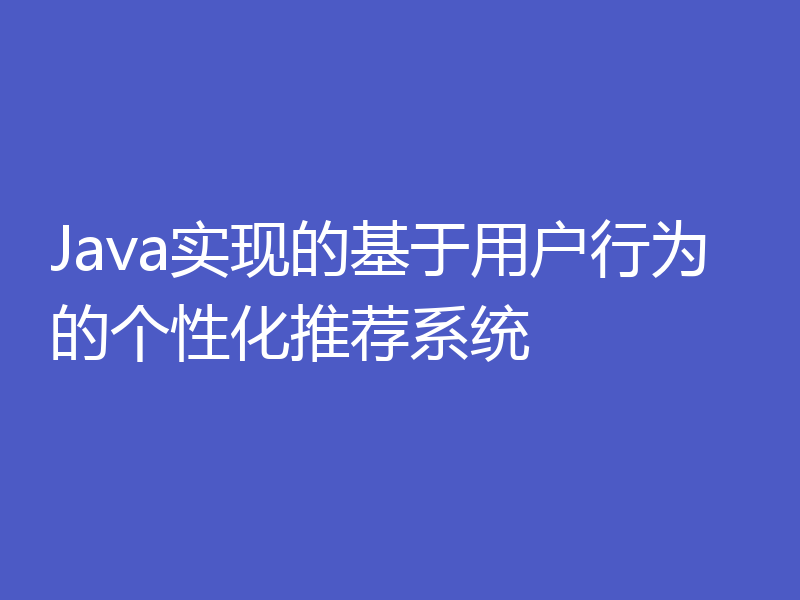 Java实现的基于用户行为的个性化推荐系统