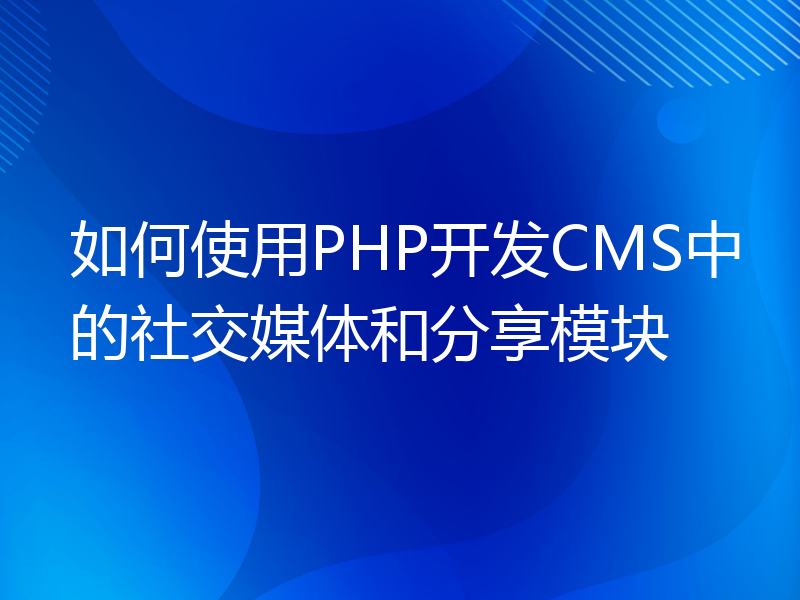 如何使用PHP开发CMS中的社交媒体和分享模块