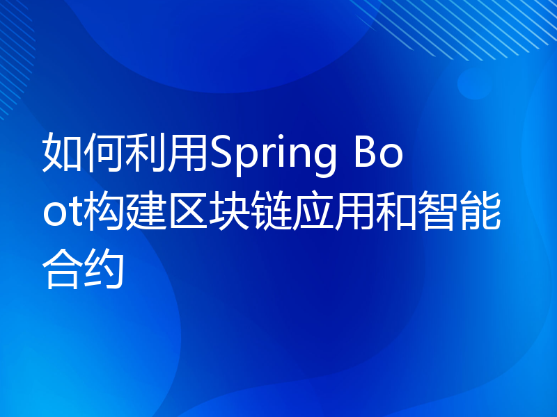 如何利用Spring Boot构建区块链应用和智能合约