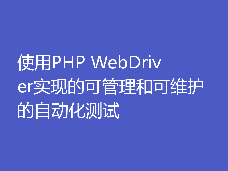 使用PHP WebDriver实现的可管理和可维护的自动化测试