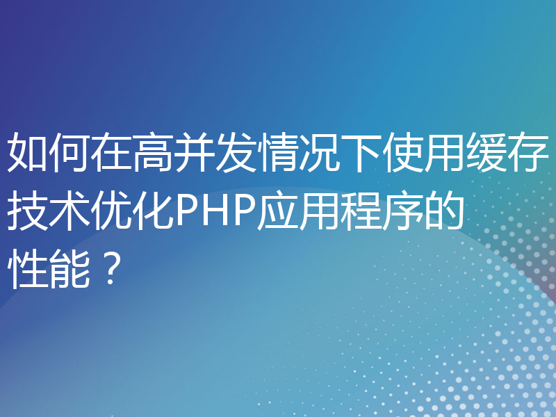 如何在高并发情况下使用缓存技术优化PHP应用程序的性能？