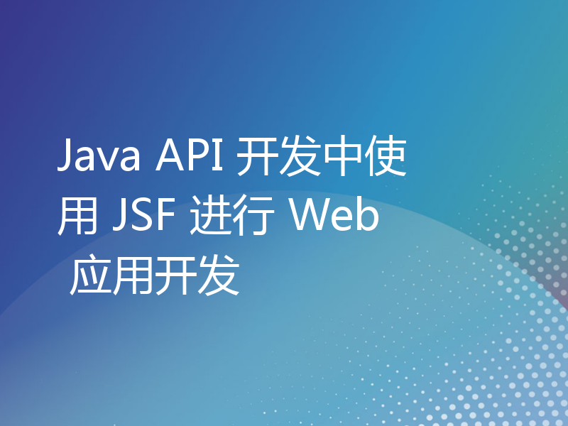 Java API 开发中使用 JSF 进行 Web 应用开发