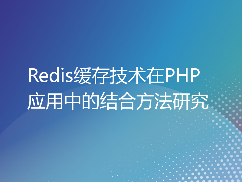 Redis缓存技术在PHP应用中的结合方法研究