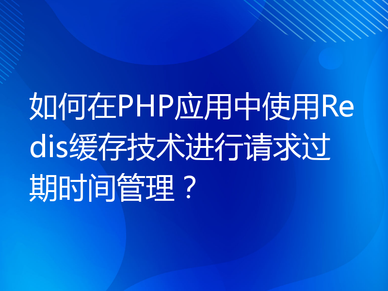 如何在PHP应用中使用Redis缓存技术进行请求过期时间管理？