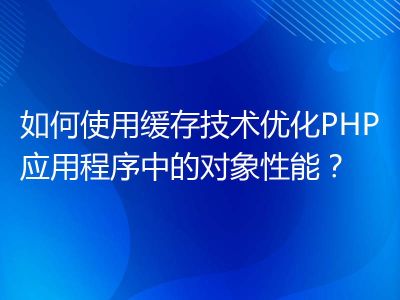 如何使用缓存技术优化PHP应用程序中的对象性能？