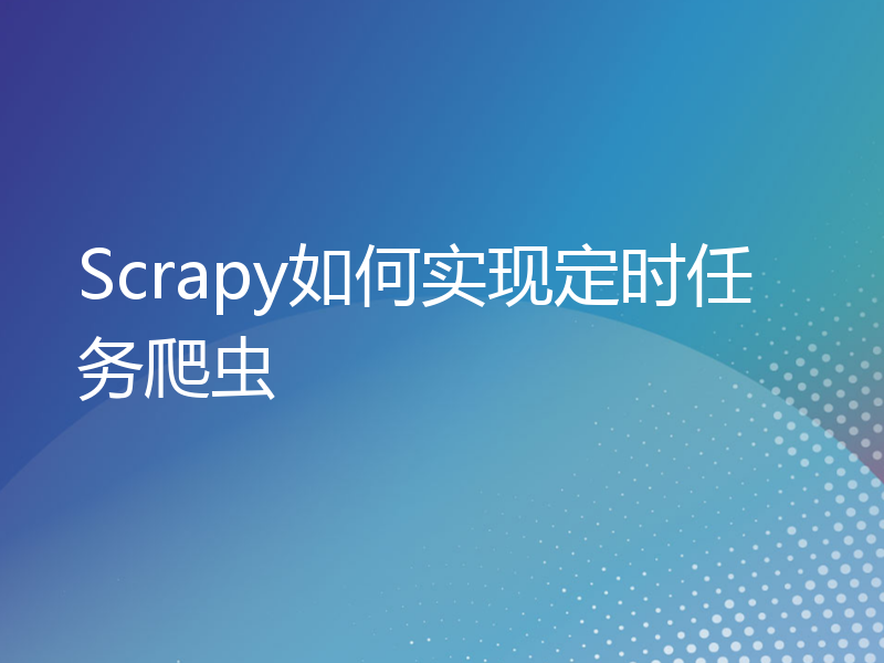 Scrapy如何实现定时任务爬虫