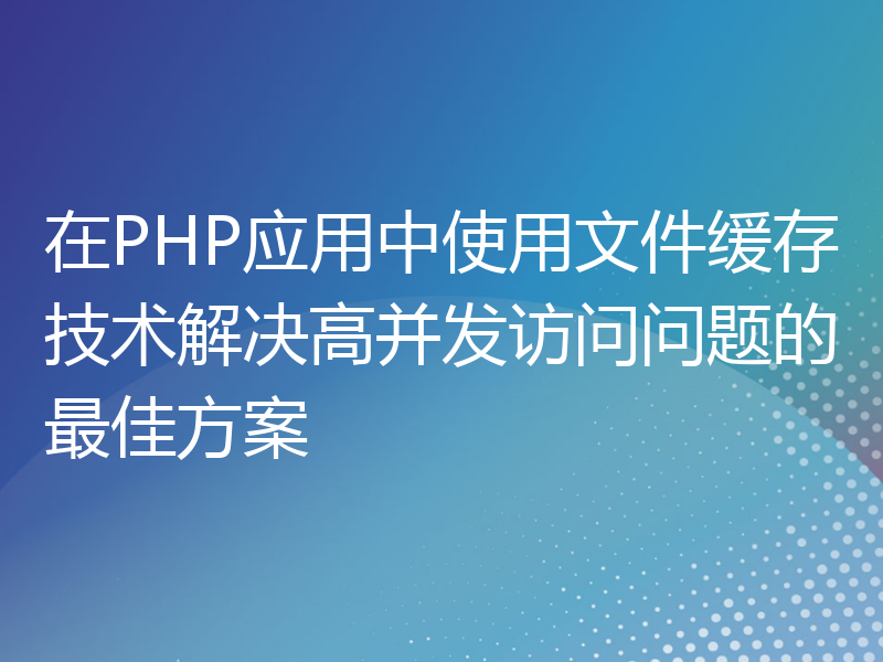 在PHP应用中使用文件缓存技术解决高并发访问问题的最佳方案