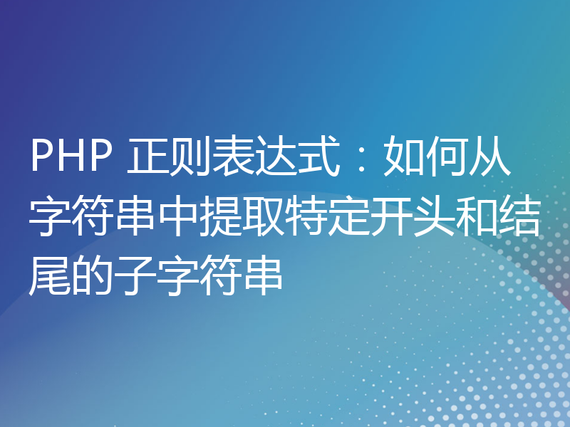 PHP 正则表达式：如何从字符串中提取特定开头和结尾的子字符串