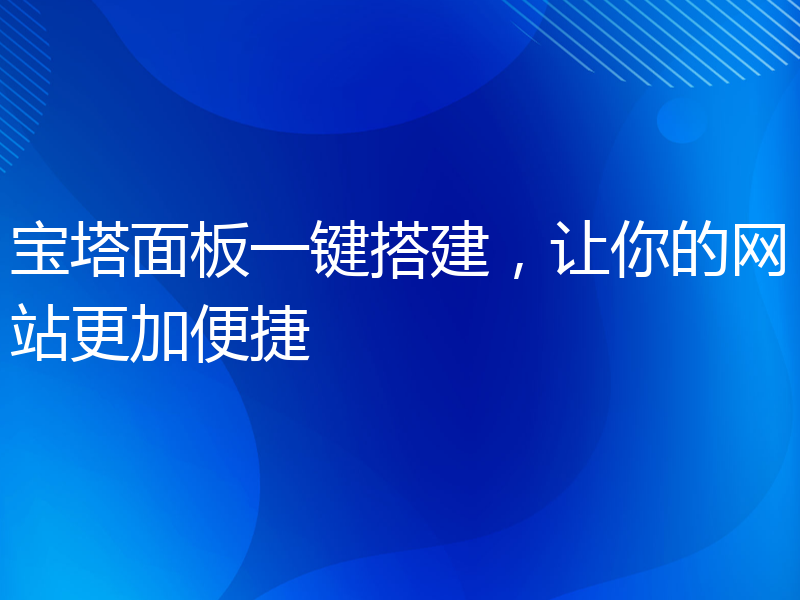 宝塔面板一键搭建，让你的网站更加便捷