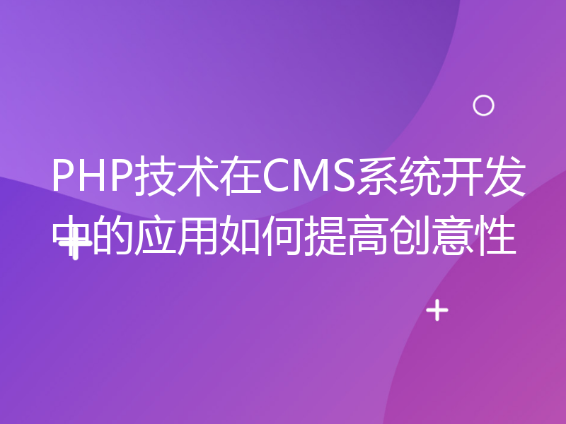 PHP技术在CMS系统开发中的应用如何提高创意性