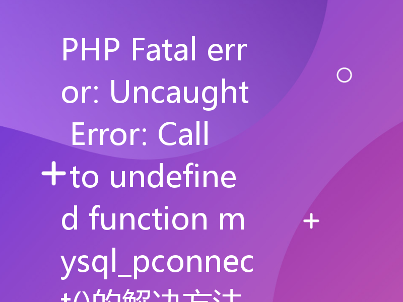 PHP Fatal error: Uncaught Error: Call to undefined function mysql_pconnect()的解决方法