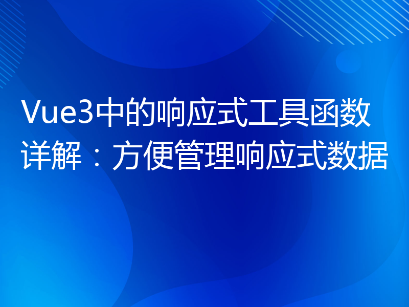 Vue3中的响应式工具函数详解：方便管理响应式数据