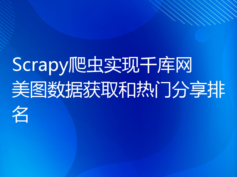 Scrapy爬虫实现千库网美图数据获取和热门分享排名