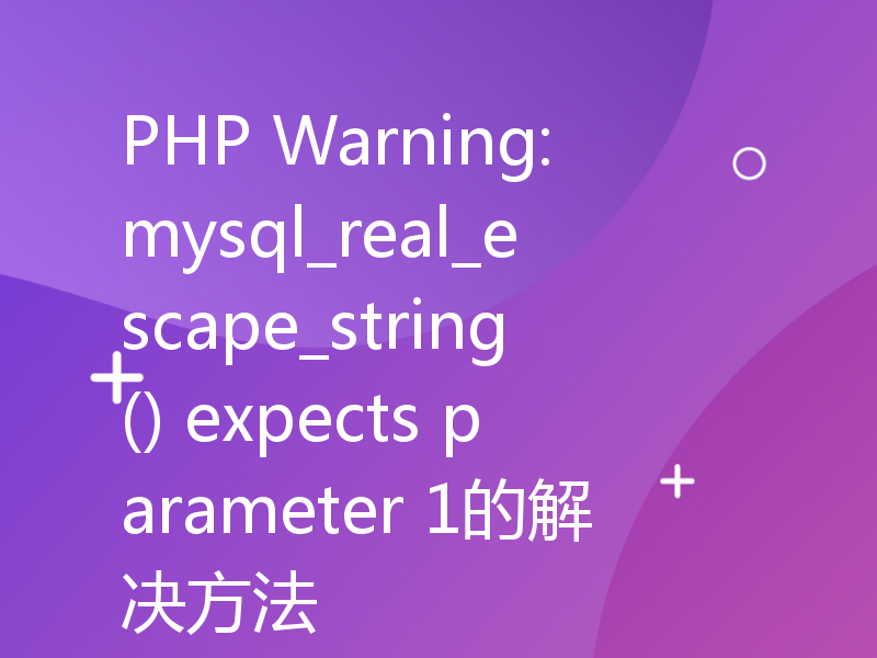 PHP Warning: mysql_real_escape_string() expects parameter 1的解决方法