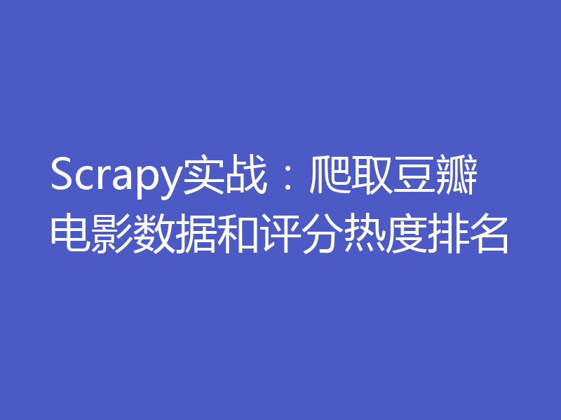 Scrapy实战：爬取豆瓣电影数据和评分热度排名