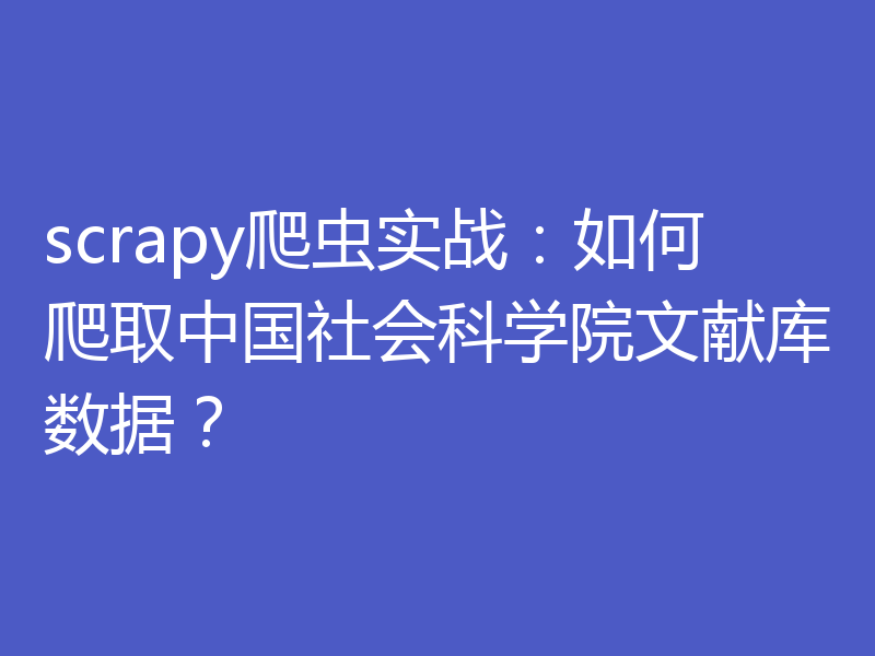 scrapy爬虫实战：如何爬取中国社会科学院文献库数据？