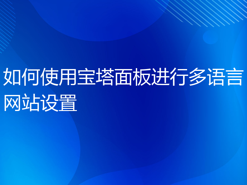 如何使用宝塔面板进行多语言网站设置