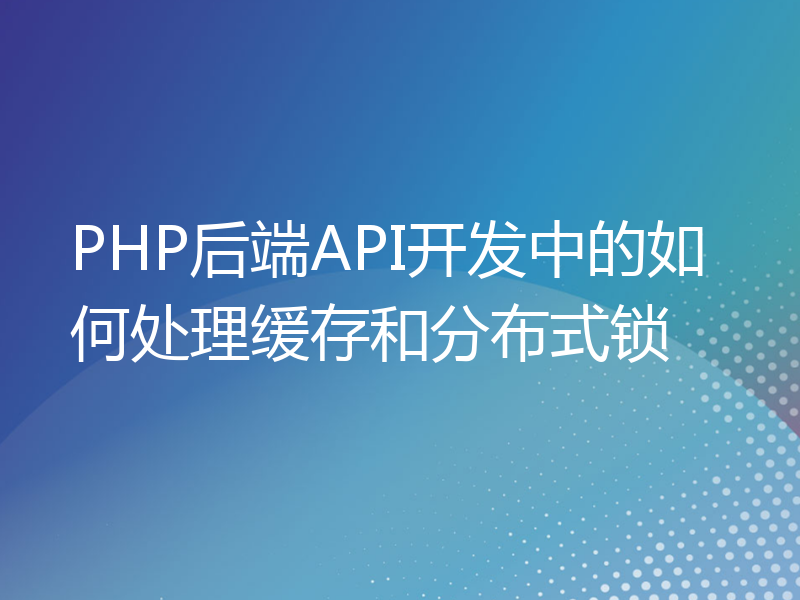 PHP后端API开发中的如何处理缓存和分布式锁