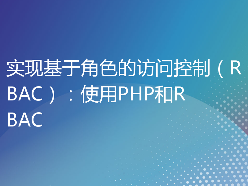 实现基于角色的访问控制（RBAC）：使用PHP和RBAC