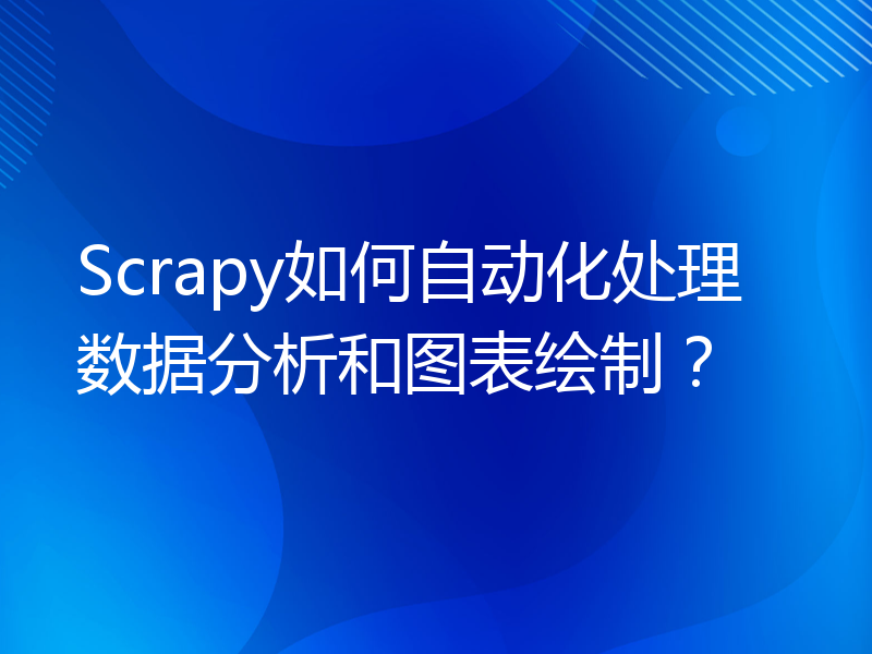 Scrapy如何自动化处理数据分析和图表绘制？